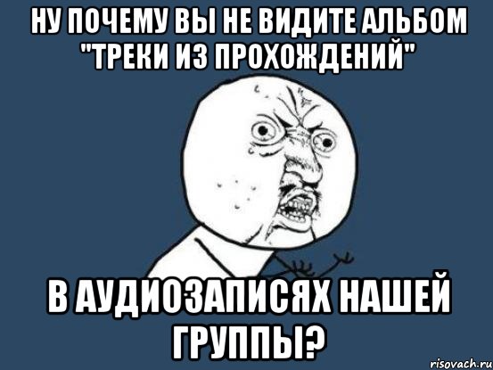 ну почему вы не видите альбом "треки из прохождений" в аудиозаписях нашей группы?, Мем Ну почему