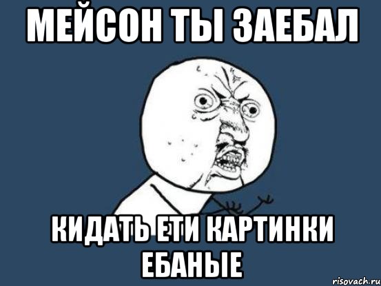 мейсон ты заебал кидать ети картинки ебаные, Мем Ну почему