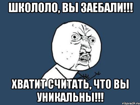 школоло, вы заебали!!! хватит считать, что вы уникальны!!!, Мем Ну почему