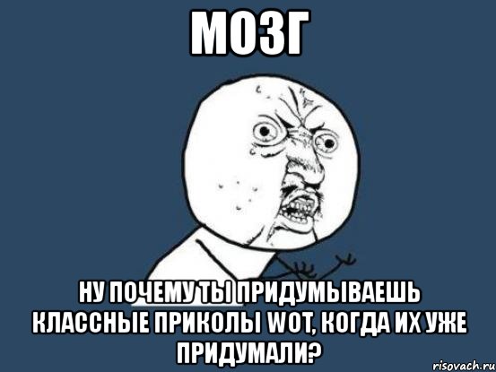 мозг ну почему ты придумываешь классные приколы wot, когда их уже придумали?, Мем Ну почему