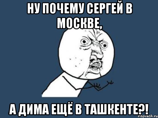 ну почему сергей в москве, а дима ещё в ташкенте?!, Мем Ну почему