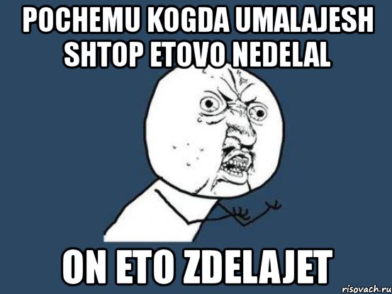 pochemu kogda umalajesh shtop etovo nedelal on eto zdelajet, Мем Ну почему