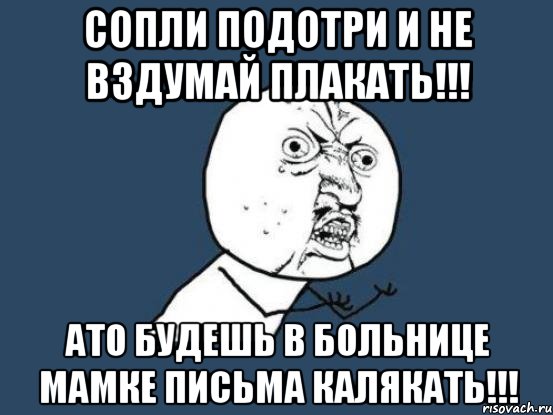 сопли подотри и не вздумай плакать!!! ато будешь в больнице мамке письма калякать!!!, Мем Ну почему