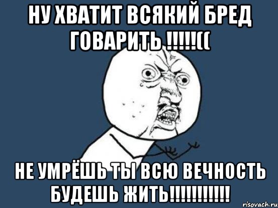 ну хватит всякий бред говарить !!!(( не умрёшь ты всю вечность будешь жить!!!, Мем Ну почему