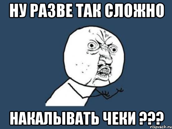 ну разве так сложно накалывать чеки ???, Мем Ну почему