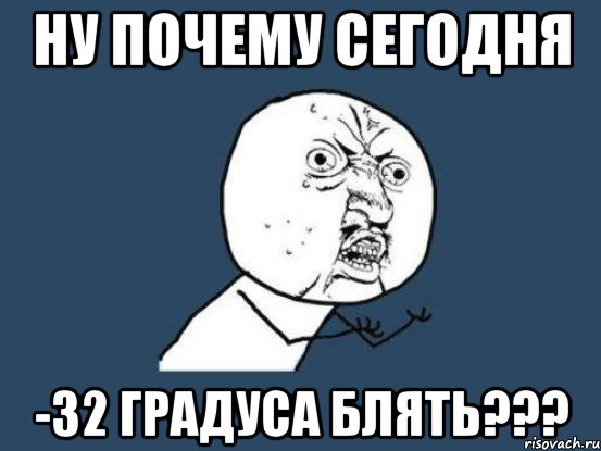 ну почему сегодня -32 градуса блять???, Мем Ну почему