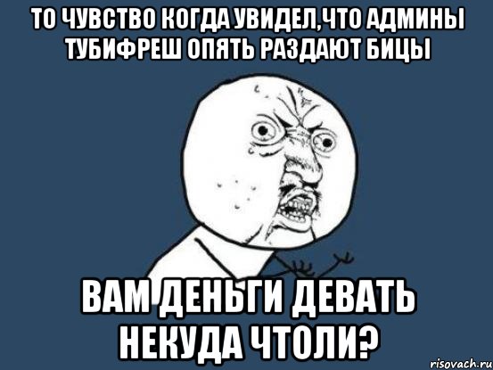 то чувство когда увидел,что админы тубифреш опять раздают бицы вам деньги девать некуда чтоли?, Мем Ну почему