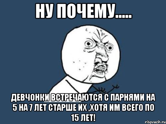 ну почему..... девчонки встречаются с парнями на 5 на 7 лет старше их ,хотя им всего по 15 лет!, Мем Ну почему