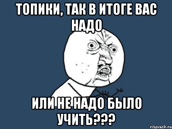 топики, так в итоге вас надо или не надо было учить???, Мем Ну почему