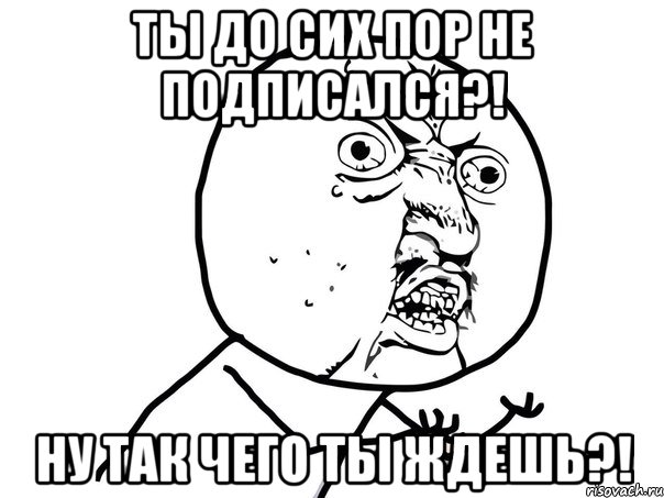 ты до сих пор не подписался?! ну так чего ты ждешь?!, Мем Ну почему (белый фон)