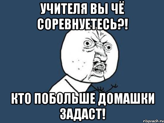 учителя вы чё соревнуетесь?! кто побольше домашки задаст!, Мем Ну почему