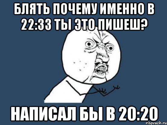 блять почему именно в 22:33 ты это пишеш? написал бы в 20:20, Мем Ну почему