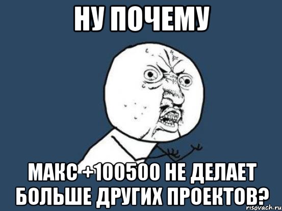 ну почему макс +100500 не делает больше других проектов?, Мем Ну почему