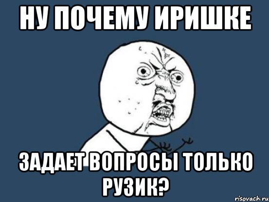 ну почему иришке задает вопросы только рузик?, Мем Ну почему