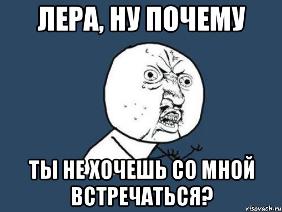 лера, ну почему ты не хочешь со мной встречаться?, Мем Ну почему