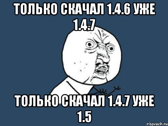 только скачал 1.4.6 уже 1.4.7 только скачал 1.4.7 уже 1.5, Мем Ну почему