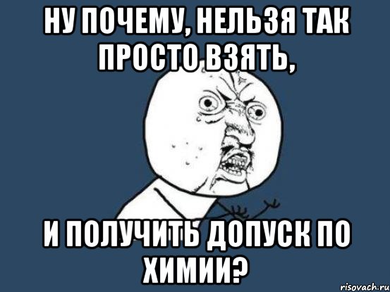 ну почему, нельзя так просто взять, и получить допуск по химии?, Мем Ну почему