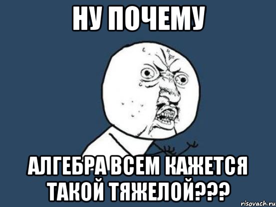 ну почему алгебра всем кажется такой тяжелой???, Мем Ну почему