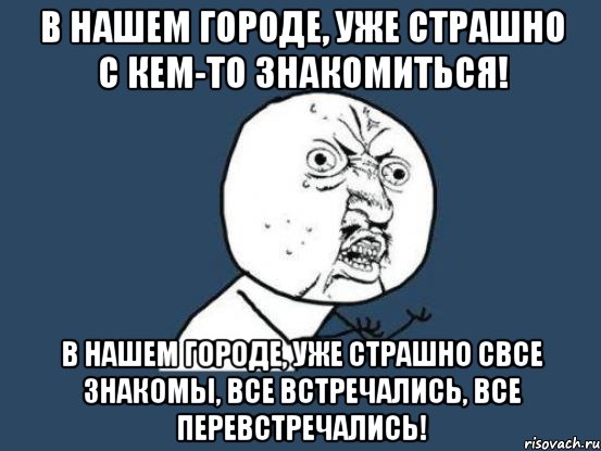 в нашем городе, уже страшно с кем-то знакомиться! в нашем городе, уже страшно свсе знакомы, все встречались, все перевстречались!, Мем Ну почему