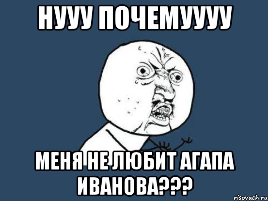 нууу почемуууу меня не любит агапа иванова???, Мем Ну почему