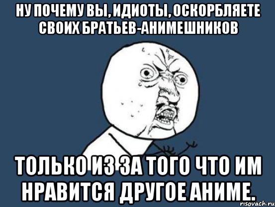 ну почему вы, идиоты, оскорбляете своих братьев-анимешников только из за того что им нравится другое аниме., Мем Ну почему