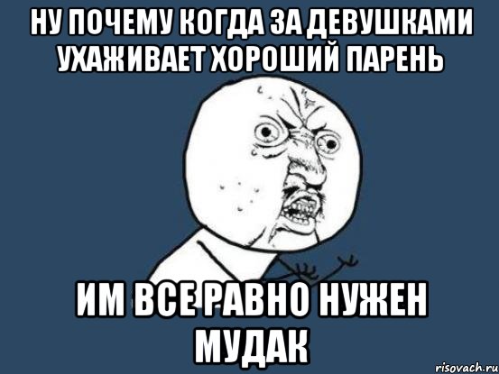 ну почему когда за девушками ухаживает хороший парень им все равно нужен мудак, Мем Ну почему