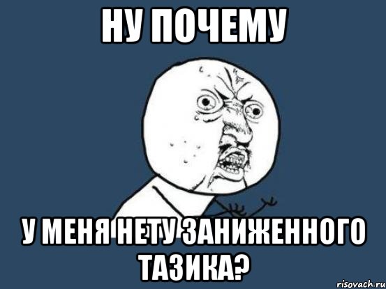 ну почему у меня нету заниженного тазика?, Мем Ну почему