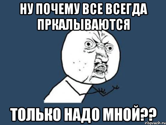 ну почему все всегда пркалываются только надо мной??, Мем Ну почему