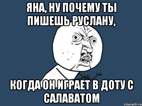 яна, ну почему ты пишешь руслану, когда он играет в доту с салаватом, Мем Ну почему