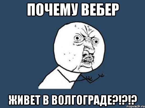 почему вебер живет в волгограде?!?!?, Мем Ну почему