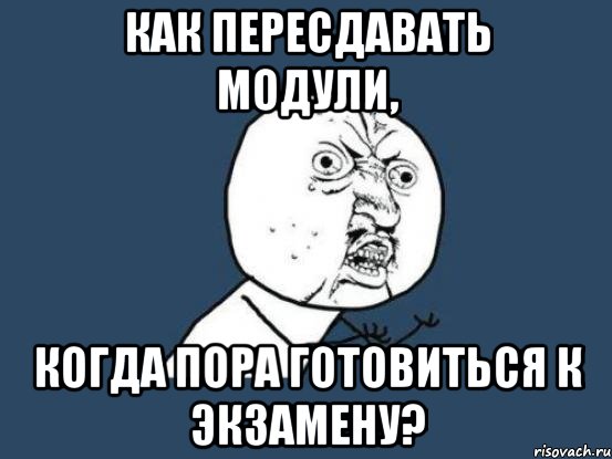 как пересдавать модули, когда пора готовиться к экзамену?, Мем Ну почему