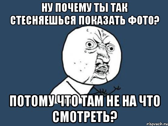 ну почему ты так стесняешься показать фото? потому что там не на что смотреть?, Мем Ну почему