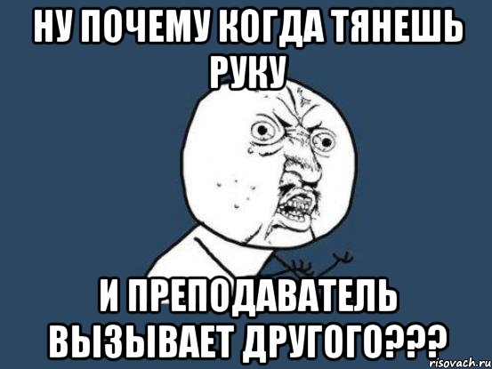 ну почему когда тянешь руку и преподаватель вызывает другого???, Мем Ну почему