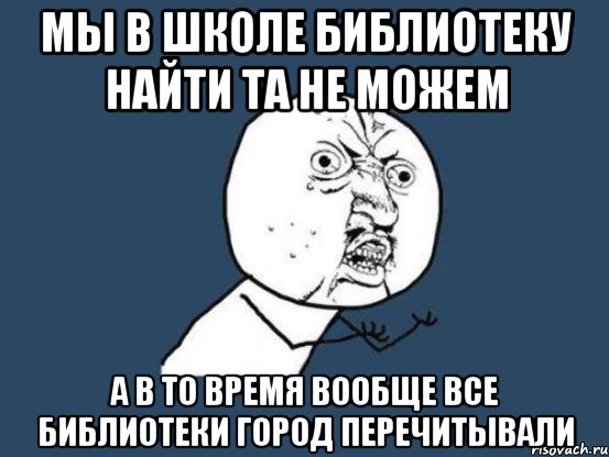 мы в школе библиотеку найти та не можем а в то время вообще все библиотеки город перечитывали, Мем Ну почему