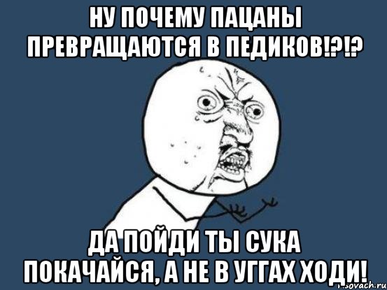 ну почему пацаны превращаются в педиков!?!? да пойди ты сука покачайся, а не в уггах ходи!, Мем Ну почему