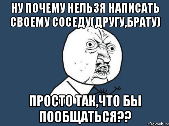 ну почему нельзя написать своему соседу(другу,брату) просто так,что бы пообщаться??, Мем Ну почему