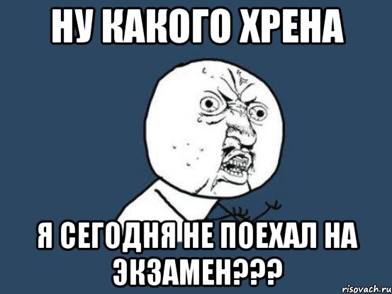 ну какого хрена я сегодня не поехал на экзамен???, Мем Ну почему