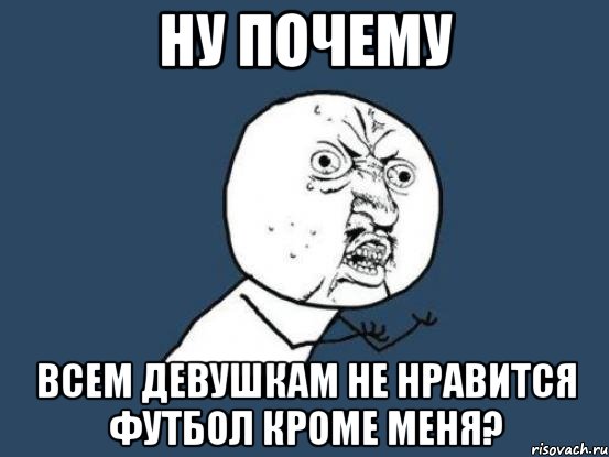 ну почему всем девушкам не нравится футбол кроме меня?, Мем Ну почему