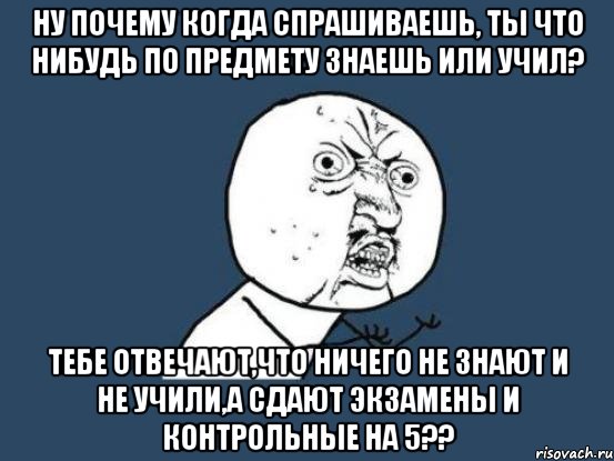 ну почему когда спрашиваешь, ты что нибудь по предмету знаешь или учил? тебе отвечают,что ничего не знают и не учили,а сдают экзамены и контрольные на 5??, Мем Ну почему