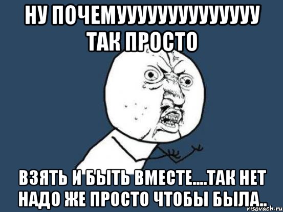 ну почемуууууууууууууу так просто взять и быть вместе....так нет надо же просто чтобы была.., Мем Ну почему