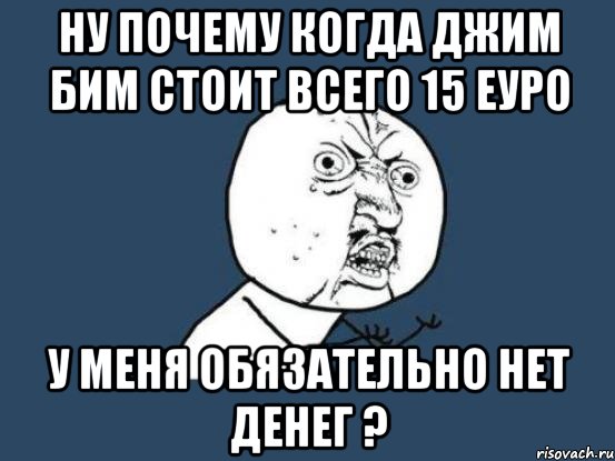 ну почему когда джим бим стоит всего 15 еуро у меня обязательно нет денег ?, Мем Ну почему