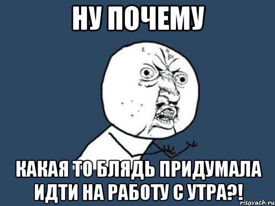 ну почему какая то блядь придумала идти на работу с утра?!, Мем Ну почему