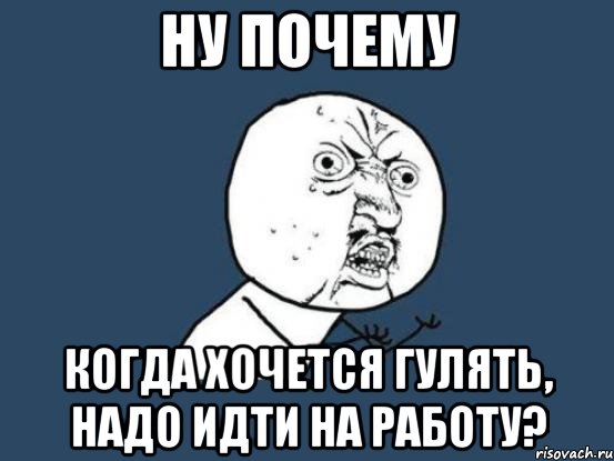 ну почему когда хочется гулять, надо идти на работу?, Мем Ну почему