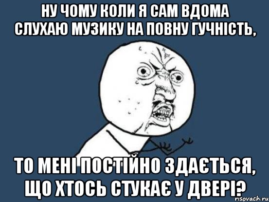 ну чому коли я сам вдома слухаю музику на повну гучність, то мені постійно здається, що хтось стукає у двері?, Мем Ну почему