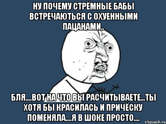 ну почему стрёмные бабы встречаються с охуенными пацанами.. бля....вот на что вы расчитываете...ты хотя бы красилась и причёску поменяла....я в шоке просто...., Мем Ну почему