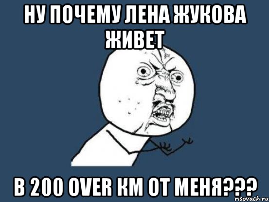 ну почему лена жукова живет в 200 over км от меня???, Мем Ну почему