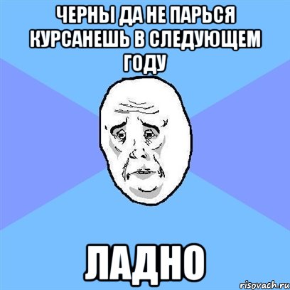 черны да не парься курсанешь в следующем году ладно, Мем Okay face