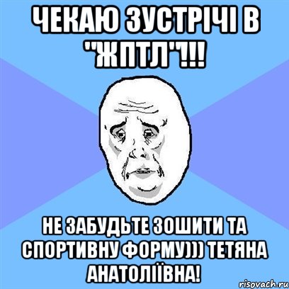 чекаю зустрічі в "жптл"!!! не забудьте зошити та спортивну форму))) тетяна анатоліївна!, Мем Okay face