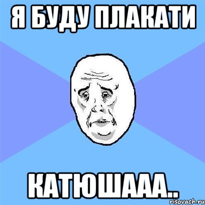 я буду плакати катюшааа.., Мем Okay face