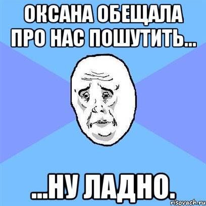 оксана обещала про нас пошутить... ...ну ладно., Мем Okay face